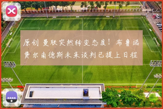 原创 曼联突然转变态度！布鲁诺・费尔南德斯未来谈判已提上日程