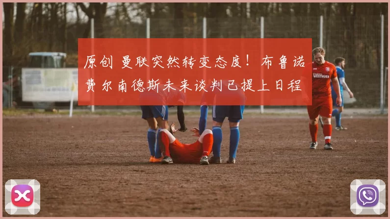 原创 曼联突然转变态度！布鲁诺・费尔南德斯未来谈判已提上日程