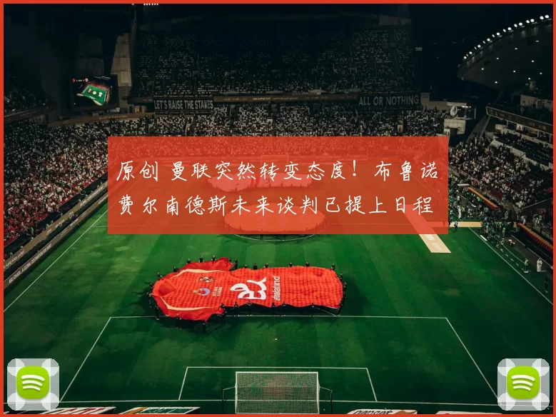 原创 曼联突然转变态度！布鲁诺・费尔南德斯未来谈判已提上日程