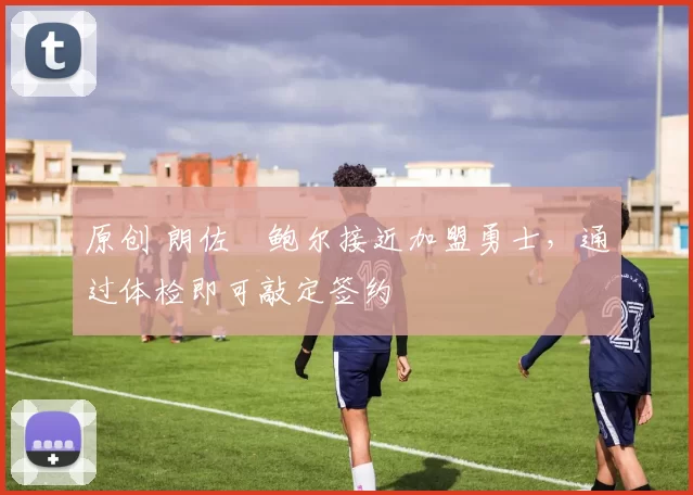 原创 朗佐・鲍尔接近加盟勇士，通过体检即可敲定签约