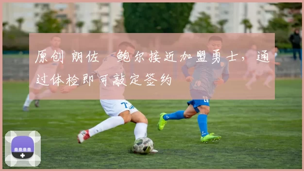 原创 朗佐・鲍尔接近加盟勇士，通过体检即可敲定签约