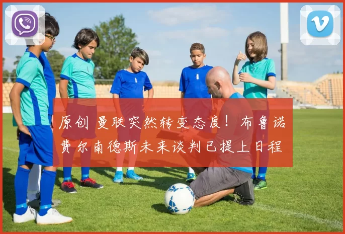 原创 曼联突然转变态度！布鲁诺・费尔南德斯未来谈判已提上日程