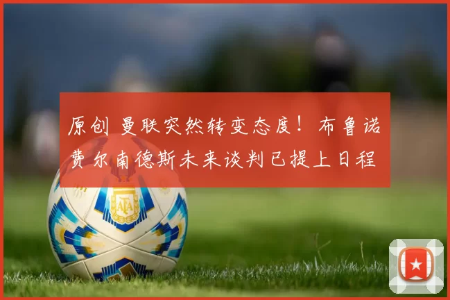 原创 曼联突然转变态度！布鲁诺・费尔南德斯未来谈判已提上日程