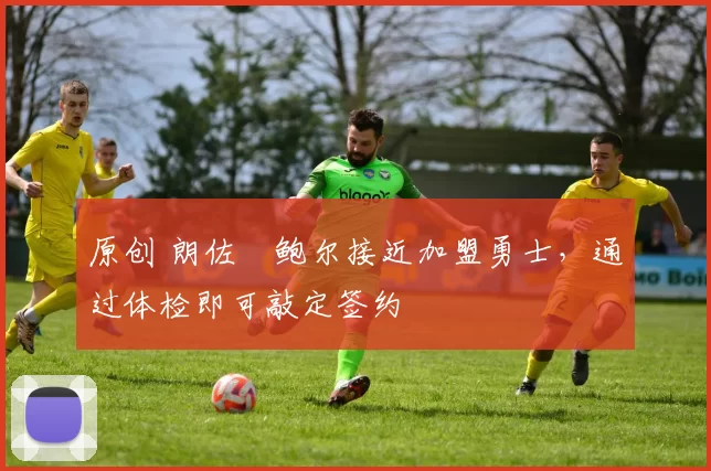 原创 朗佐・鲍尔接近加盟勇士，通过体检即可敲定签约
