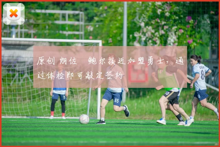 原创 朗佐・鲍尔接近加盟勇士，通过体检即可敲定签约