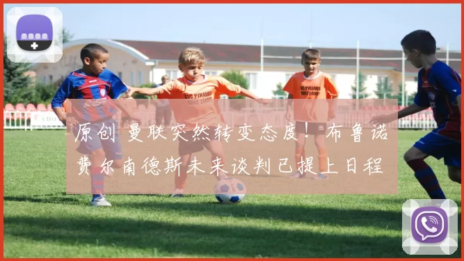 原创 曼联突然转变态度！布鲁诺・费尔南德斯未来谈判已提上日程