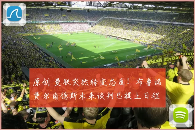 原创 曼联突然转变态度！布鲁诺・费尔南德斯未来谈判已提上日程