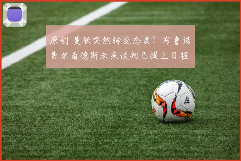 原创 曼联突然转变态度！布鲁诺・费尔南德斯未来谈判已提上日程