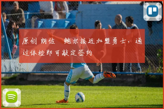 原创 朗佐・鲍尔接近加盟勇士，通过体检即可敲定签约