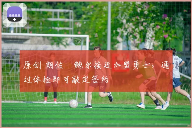 原创 朗佐・鲍尔接近加盟勇士，通过体检即可敲定签约