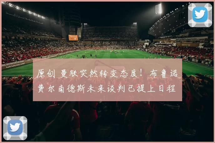 原创 曼联突然转变态度！布鲁诺・费尔南德斯未来谈判已提上日程