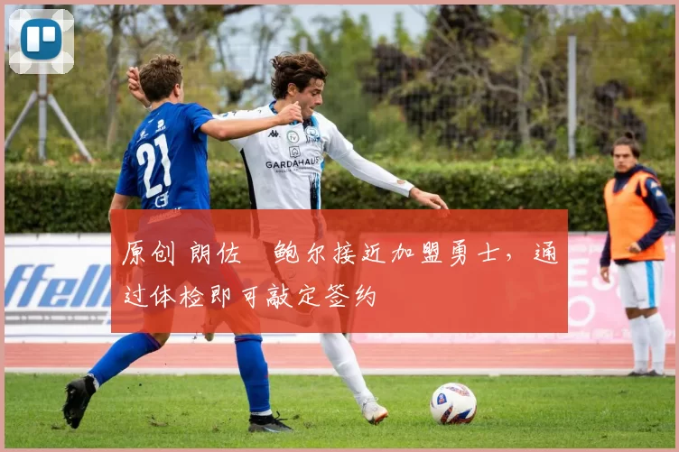 原创 朗佐・鲍尔接近加盟勇士，通过体检即可敲定签约