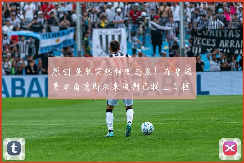 原创 曼联突然转变态度！布鲁诺・费尔南德斯未来谈判已提上日程