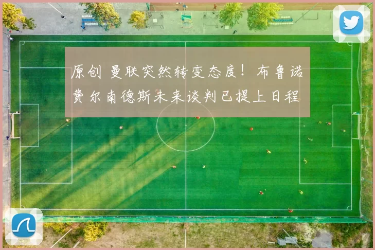 原创 曼联突然转变态度！布鲁诺・费尔南德斯未来谈判已提上日程