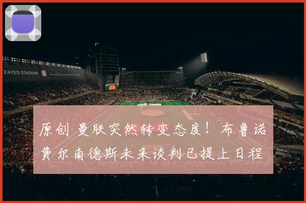 原创 曼联突然转变态度！布鲁诺・费尔南德斯未来谈判已提上日程