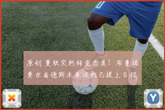 原创 曼联突然转变态度！布鲁诺・费尔南德斯未来谈判已提上日程