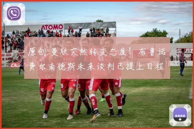 原创 曼联突然转变态度！布鲁诺・费尔南德斯未来谈判已提上日程