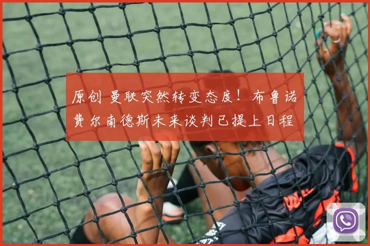 原创 曼联突然转变态度！布鲁诺・费尔南德斯未来谈判已提上日程