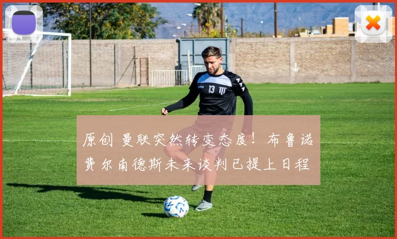 原创 曼联突然转变态度！布鲁诺・费尔南德斯未来谈判已提上日程