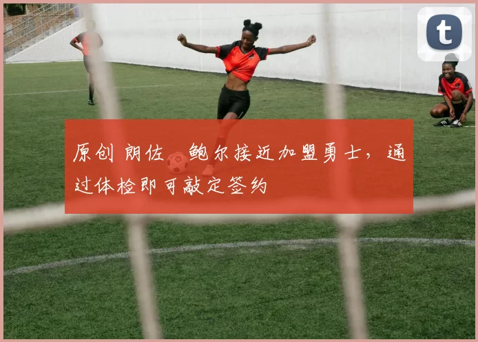 原创 朗佐・鲍尔接近加盟勇士，通过体检即可敲定签约