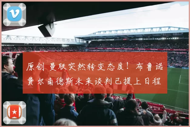 原创 曼联突然转变态度！布鲁诺・费尔南德斯未来谈判已提上日程