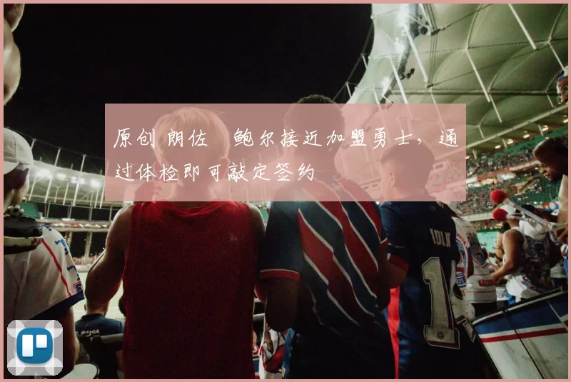 原创 朗佐・鲍尔接近加盟勇士，通过体检即可敲定签约