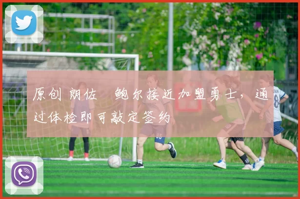 原创 朗佐・鲍尔接近加盟勇士，通过体检即可敲定签约