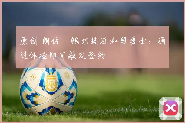 原创 朗佐・鲍尔接近加盟勇士，通过体检即可敲定签约