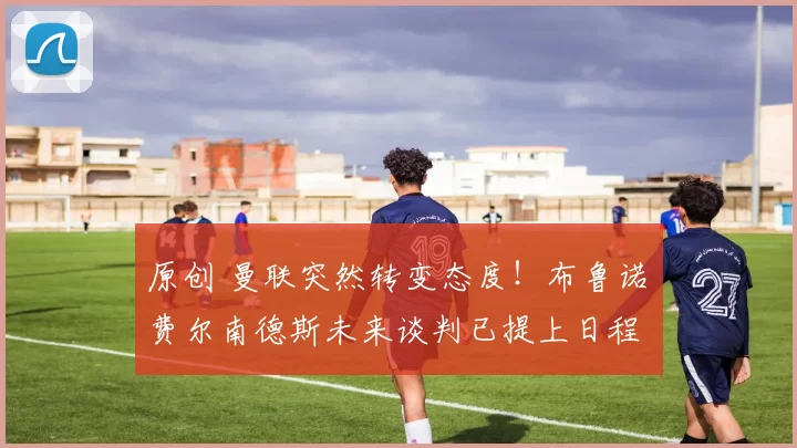 原创 曼联突然转变态度!布鲁诺・费尔南德斯未来谈判已提上日程