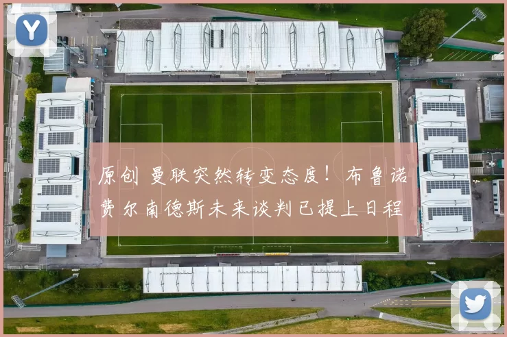 原创 曼联突然转变态度！布鲁诺・费尔南德斯未来谈判已提上日程