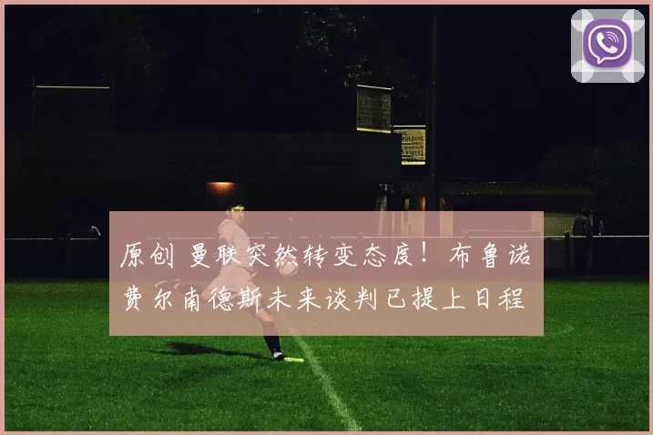 原创 曼联突然转变态度！布鲁诺・费尔南德斯未来谈判已提上日程