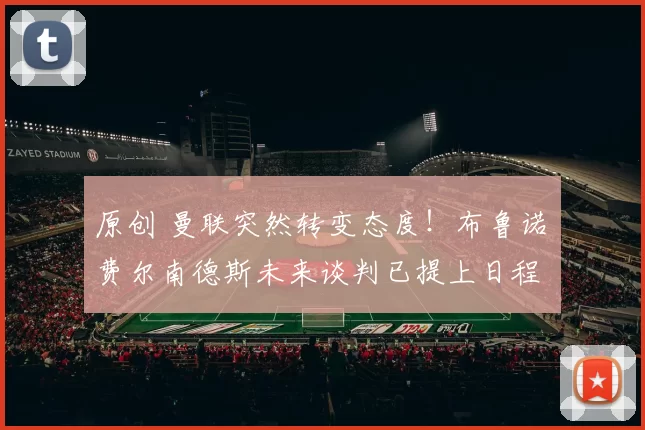 原创 曼联突然转变态度！布鲁诺・费尔南德斯未来谈判已提上日程