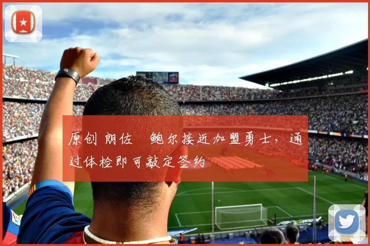 原创 朗佐・鲍尔接近加盟勇士，通过体检即可敲定签约