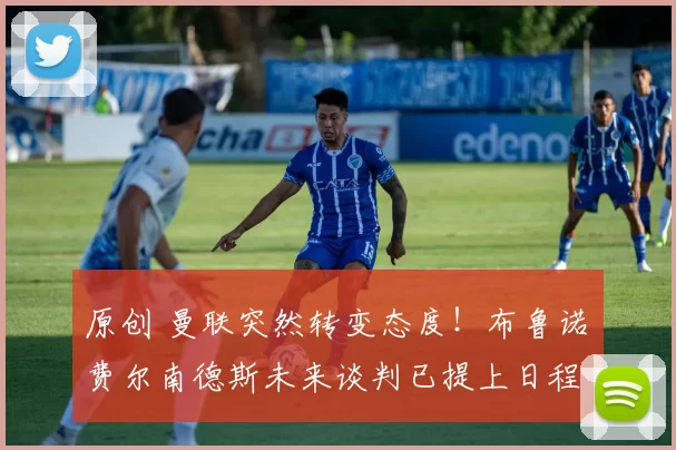 原创 曼联突然转变态度！布鲁诺・费尔南德斯未来谈判已提上日程