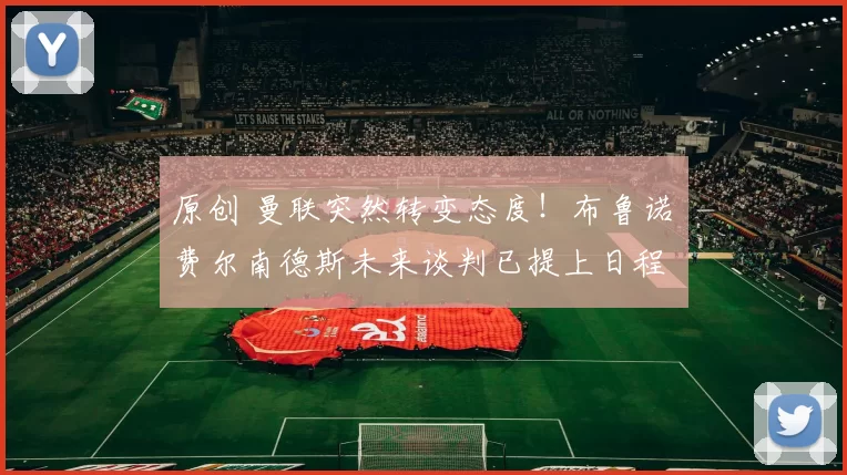 原创 曼联突然转变态度！布鲁诺・费尔南德斯未来谈判已提上日程