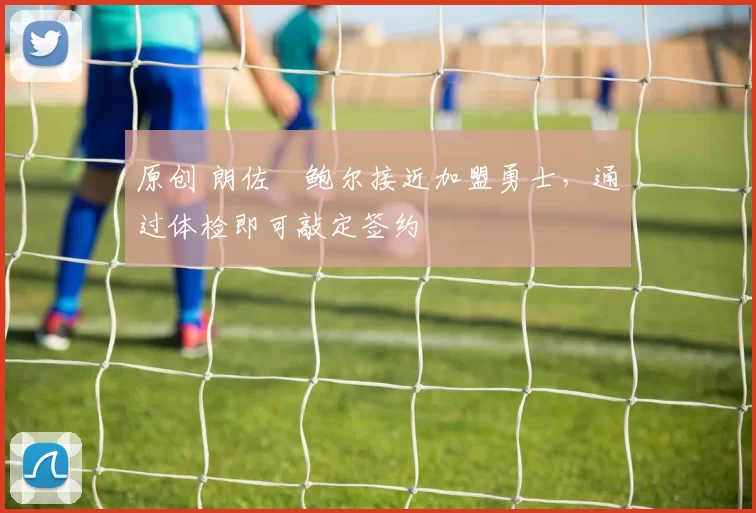 原创 朗佐・鲍尔接近加盟勇士，通过体检即可敲定签约