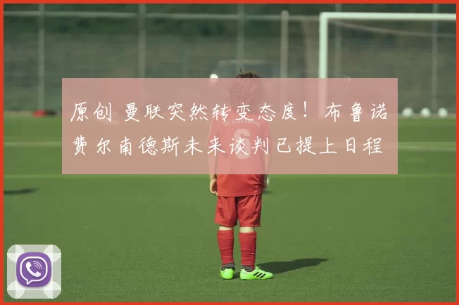 原创 曼联突然转变态度！布鲁诺・费尔南德斯未来谈判已提上日程