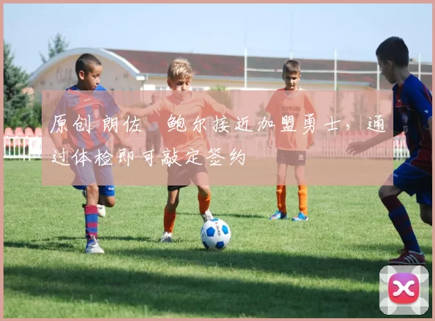 原创 朗佐・鲍尔接近加盟勇士，通过体检即可敲定签约