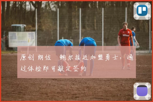 原创 朗佐・鲍尔接近加盟勇士，通过体检即可敲定签约