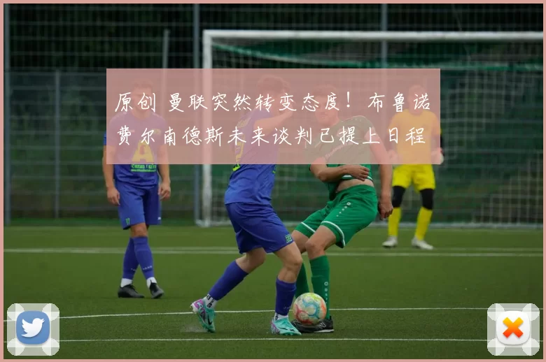 原创 曼联突然转变态度！布鲁诺・费尔南德斯未来谈判已提上日程