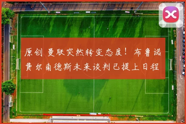 原创 曼联突然转变态度！布鲁诺・费尔南德斯未来谈判已提上日程