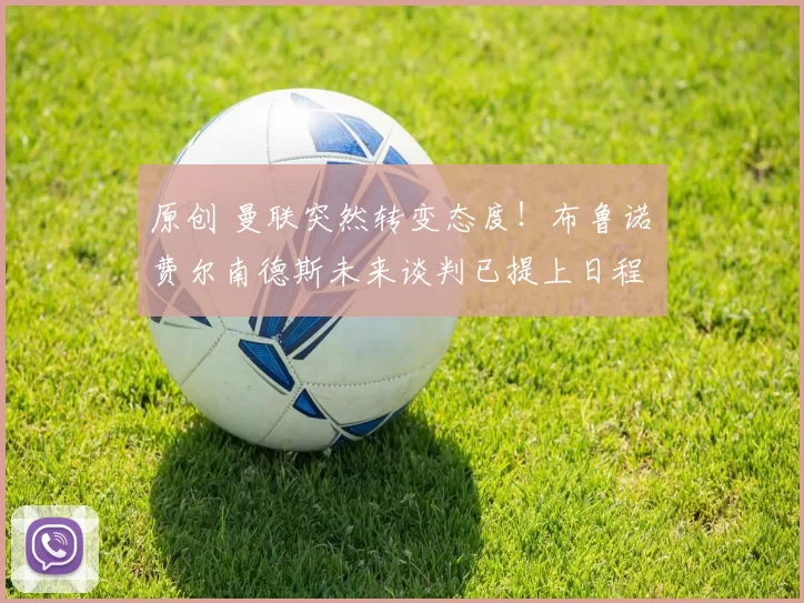 原创 曼联突然转变态度！布鲁诺・费尔南德斯未来谈判已提上日程