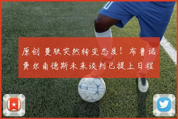 原创 曼联突然转变态度！布鲁诺・费尔南德斯未来谈判已提上日程