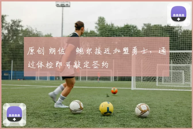 原创 朗佐・鲍尔接近加盟勇士，通过体检即可敲定签约