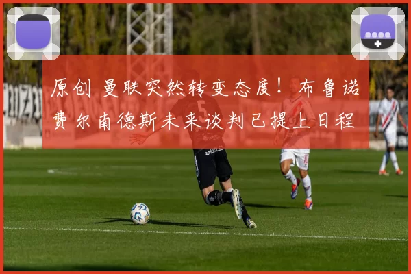 原创 曼联突然转变态度！布鲁诺・费尔南德斯未来谈判已提上日程