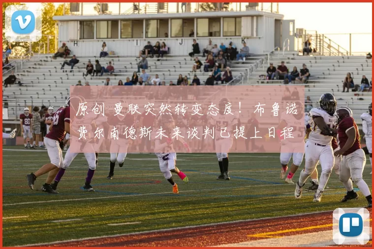 原创 曼联突然转变态度！布鲁诺・费尔南德斯未来谈判已提上日程