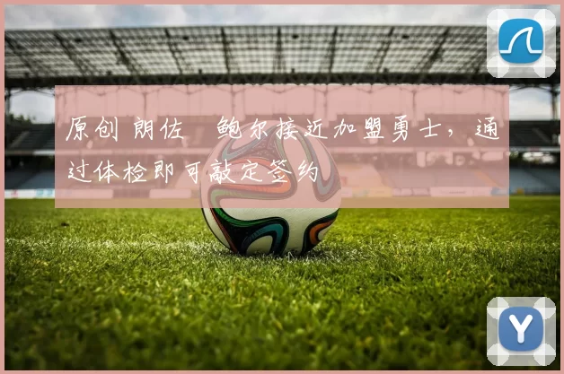 原创 朗佐・鲍尔接近加盟勇士，通过体检即可敲定签约