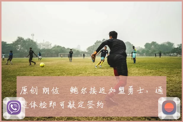 原创 朗佐・鲍尔接近加盟勇士，通过体检即可敲定签约