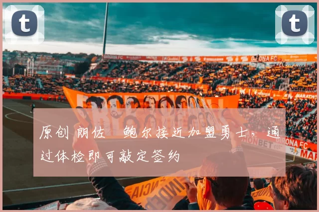 原创 朗佐・鲍尔接近加盟勇士，通过体检即可敲定签约