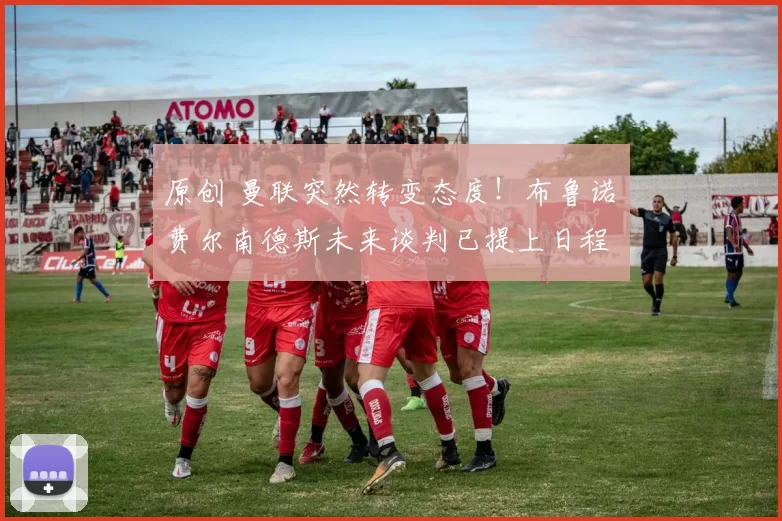 原创 曼联突然转变态度！布鲁诺・费尔南德斯未来谈判已提上日程